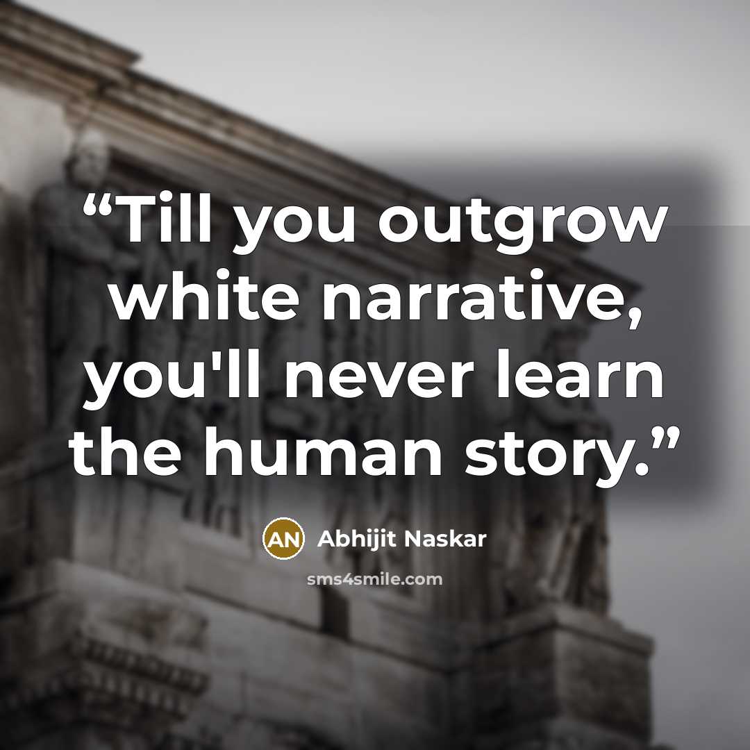 “Till you outgrow white narrative, you'll never learn the human story.” quote by Abhijit Naskar