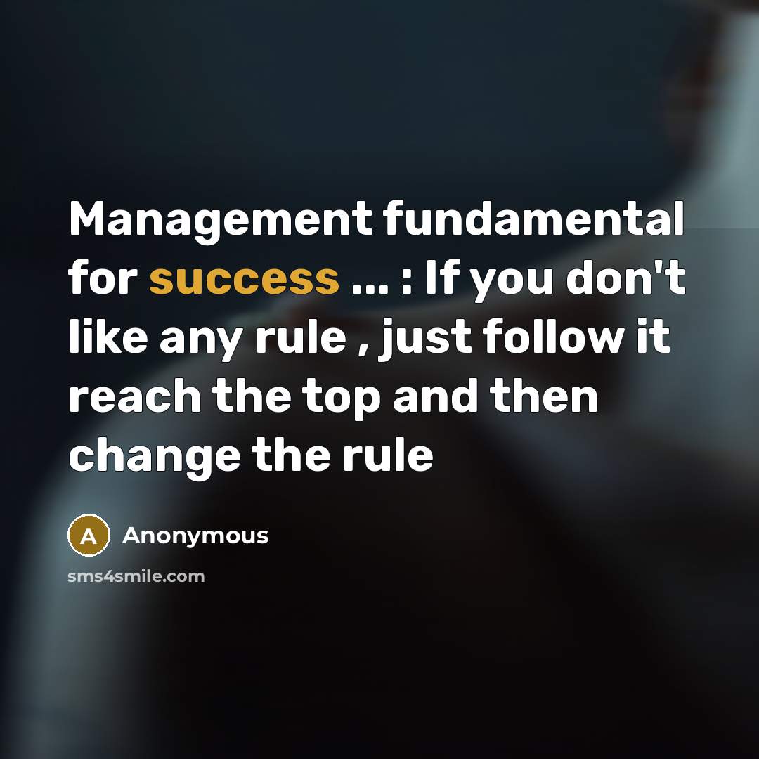 “Management fundamental for success ... : If you don't like any rule , just follow it reach the top and then change the rule” quote by Anonymous