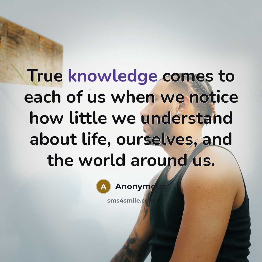 “True knowledge comes to each of us when we notice how little we understand about life, ourselves, and the world around us.” quote by Anonymous