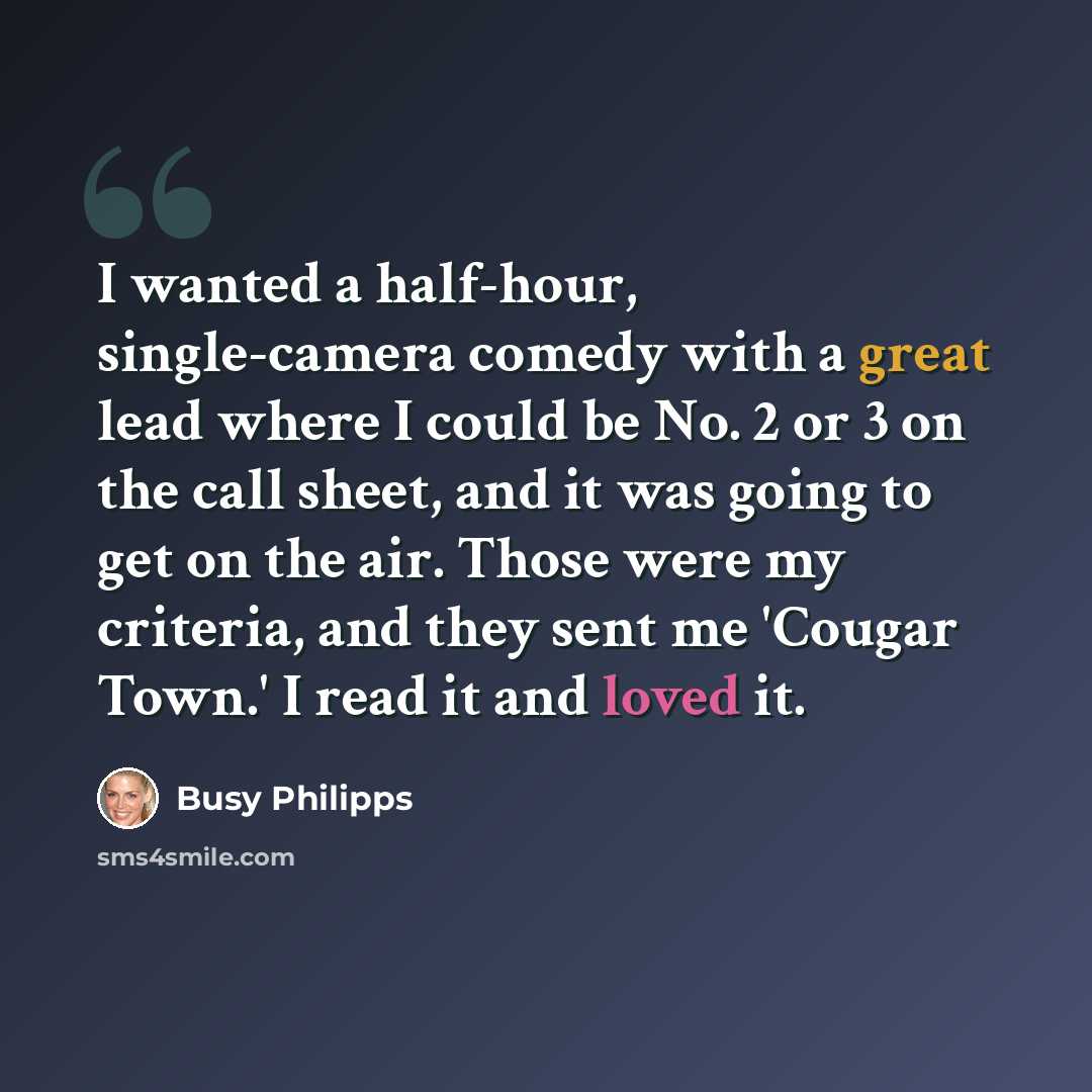 “I wanted a half-hour, single-camera comedy with a great lead where I could be No. 2 or 3 on the call sheet, and it was going to get on the air. Those were my criteria, and they sent me 'Cougar Town.' I read it and loved it.” quote by Busy Philipps