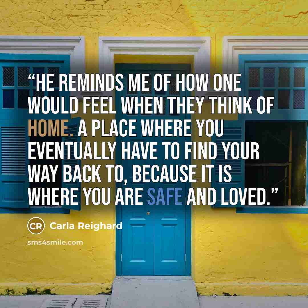 “He reminds me of how one would feel when they think of home. A place where you eventually have to find your way back to, because it is where you are safe and loved.” quote by Carla Reighard