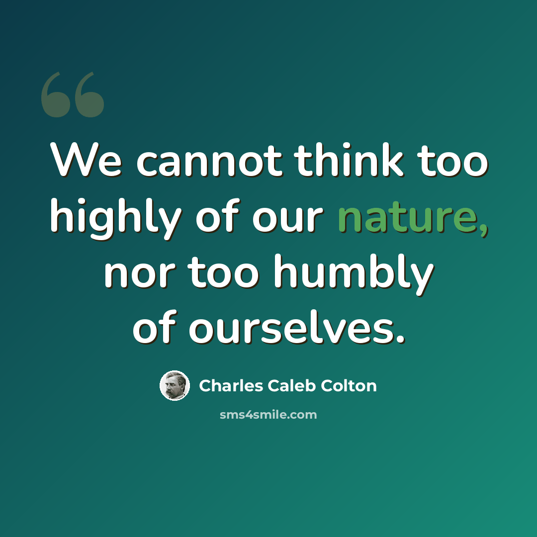 “We cannot think too highly of our nature, nor too humbly of ourselves.” quote by Charles Caleb Colton