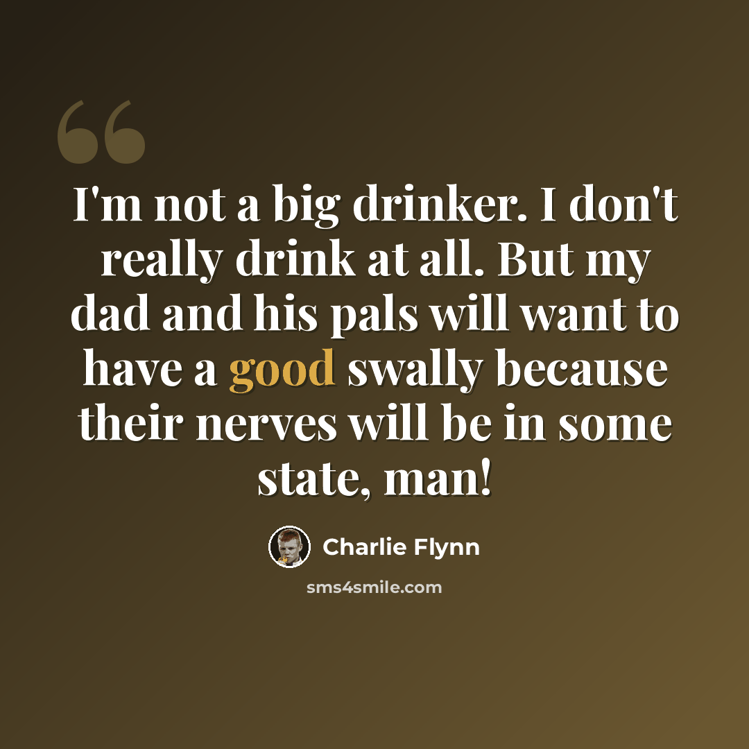 “I'm not a big drinker. I don't really drink at all. But my dad and his pals will want to have a good swally because their nerves will be in some state, man!” quote by Charlie Flynn