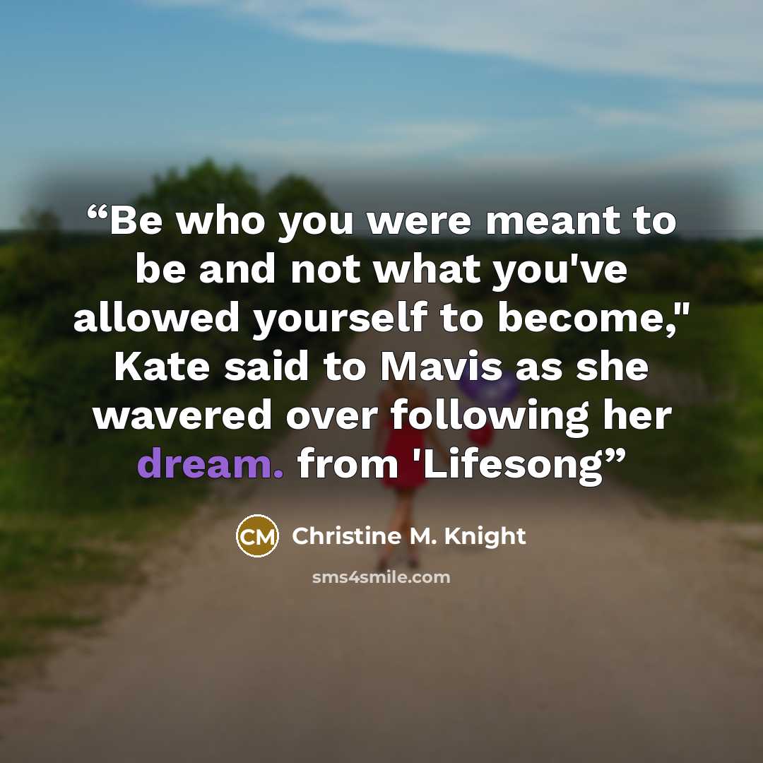 “Be who you were meant to be and not what you've allowed yourself to become," Kate said to Mavis as she wavered over following her dream. from 'Lifesong” quote by Christine M. Knight