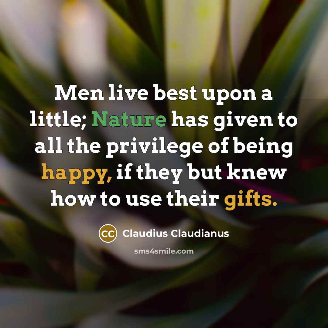 “Men live best upon a little; Nature has given to all the privilege of being happy, if they but knew how to use their gifts.” quote by Claudius Claudianus