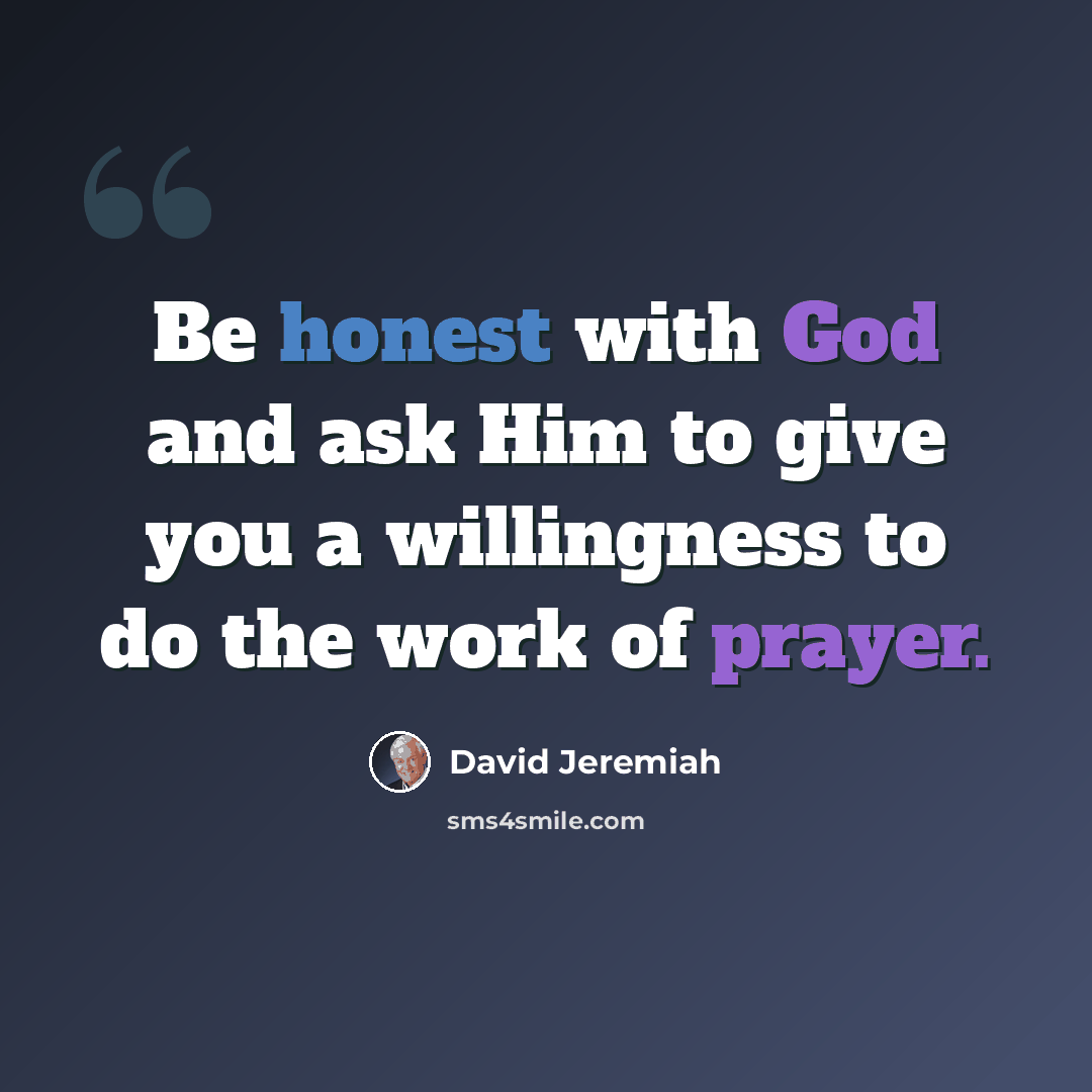 “Be honest with God and ask Him to give you a willingness to do the work of prayer.” quote by David Jeremiah