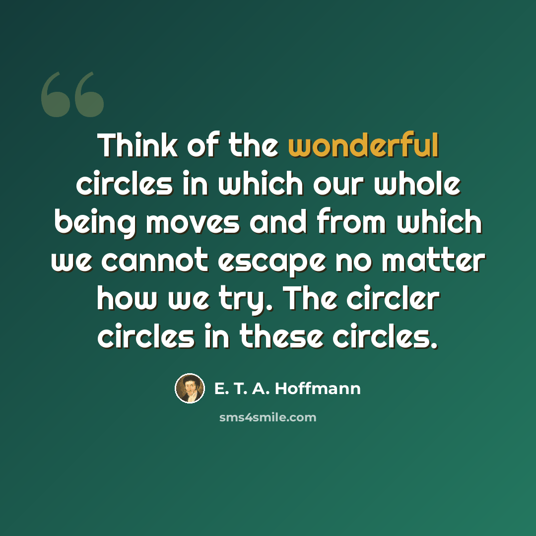 “Think of the wonderful circles in which our whole being moves and from which we cannot escape no matter how we try. The circler circles in these circles.” quote by E. T. A. Hoffmann