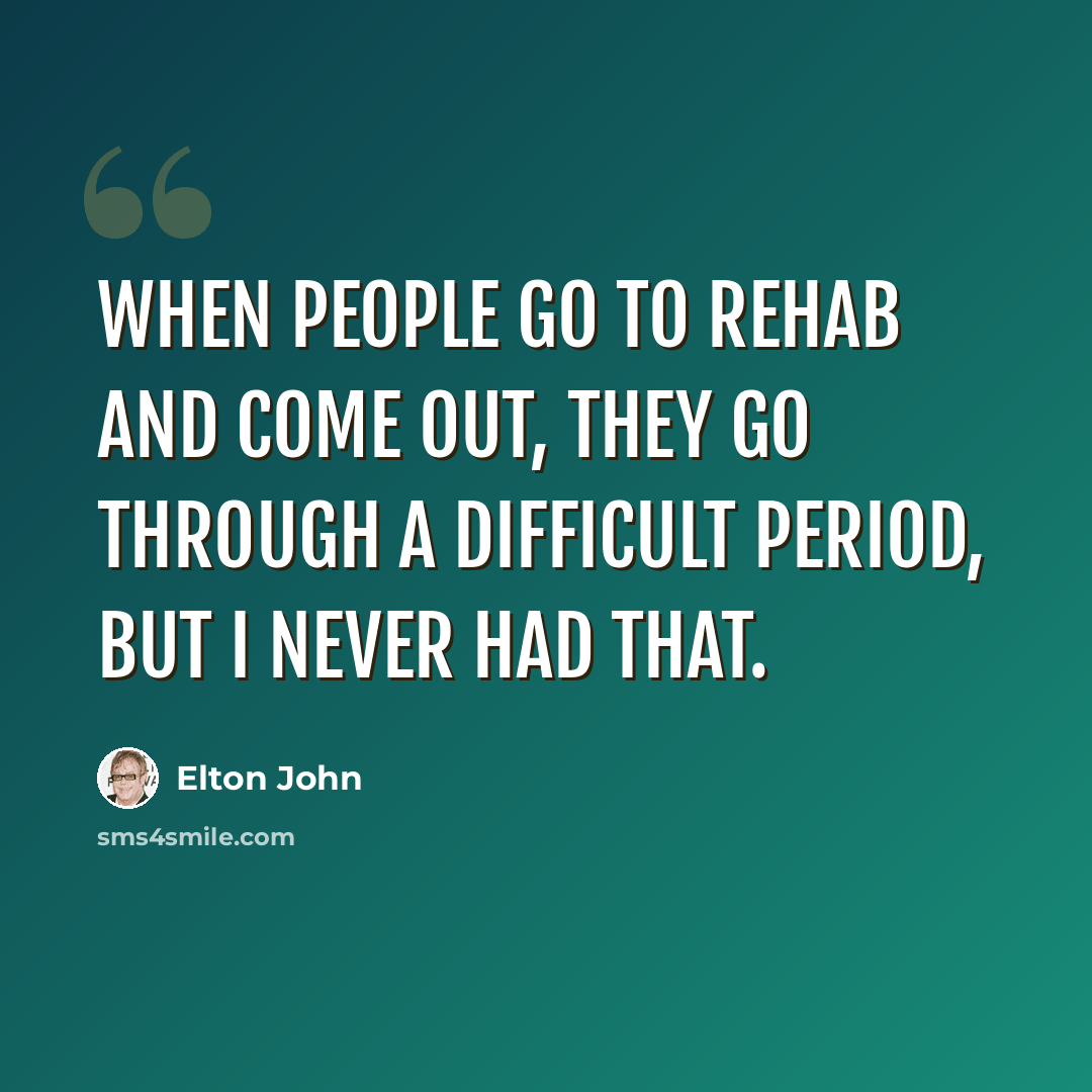 “When people go to rehab and come out, they go through a difficult period, but I never had that.” quote by Elton John