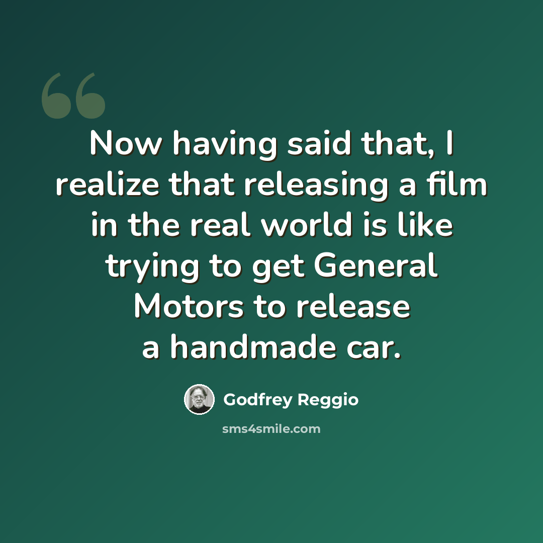 “Now having said that, I realize that releasing a film in the real world is like trying to get General Motors to release a handmade car.” quote by Godfrey Reggio