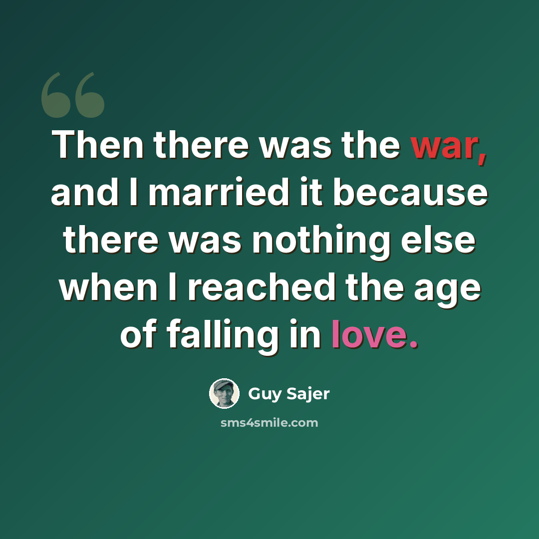 “Then there was the war, and I married it because there was nothing else when I reached the age of falling in love.” quote by Guy Sajer