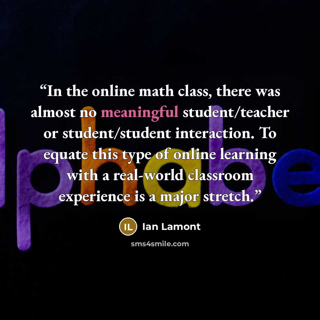“In the online math class, there was almost no meaningful student/teacher or student/student interaction. To equate this type of online learning with a real-world classroom experience is a major stretch.” quote by Ian Lamont