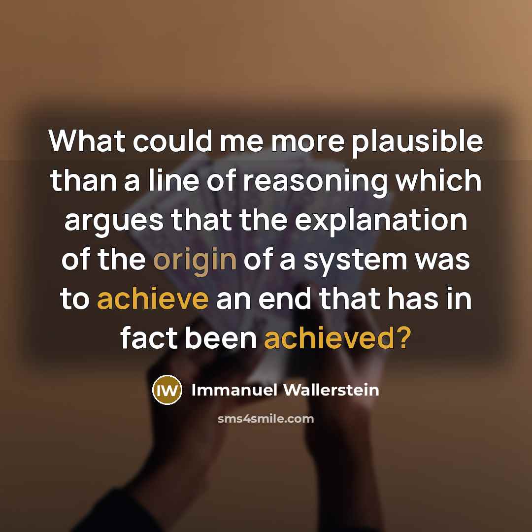 “What could me more plausible than a line of reasoning which argues that the explanation of the origin of a system was to achieve an end that has in fact been achieved?” quote by Immanuel Wallerstein