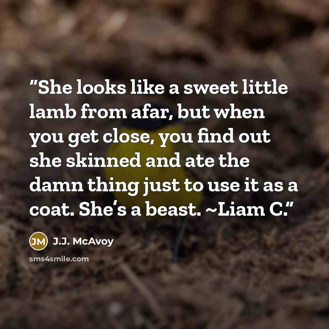 “She looks like a sweet little lamb from afar, but when you get close, you find out she skinned and ate the damn thing just to use it as a coat. She’s a beast. ~Liam C.” quote by J.J. McAvoy