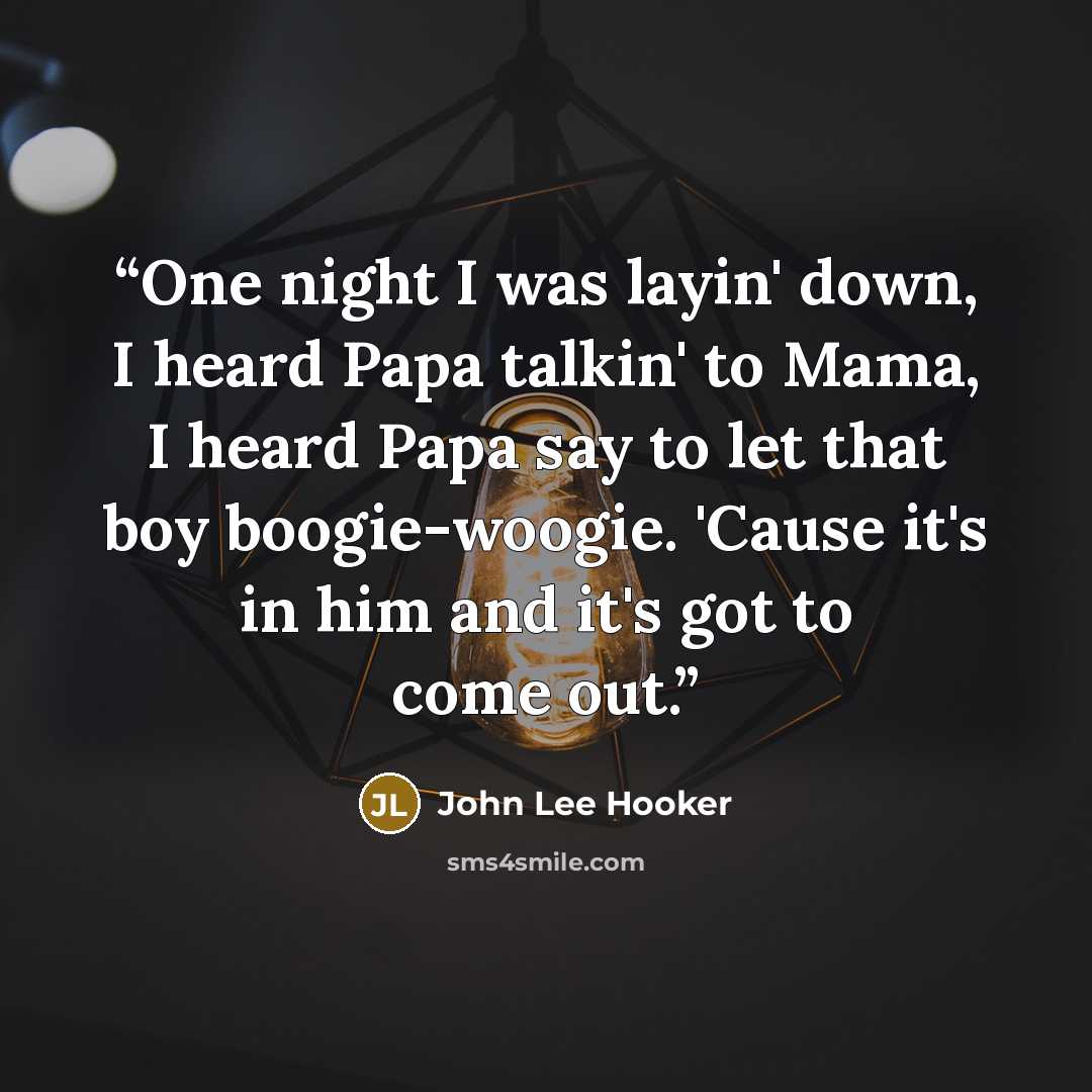 “One night I was layin' down, I heard Papa talkin' to Mama, I heard Papa say to let that boy boogie-woogie. 'Cause it's in him and it's got to come out.” quote by John Lee Hooker
