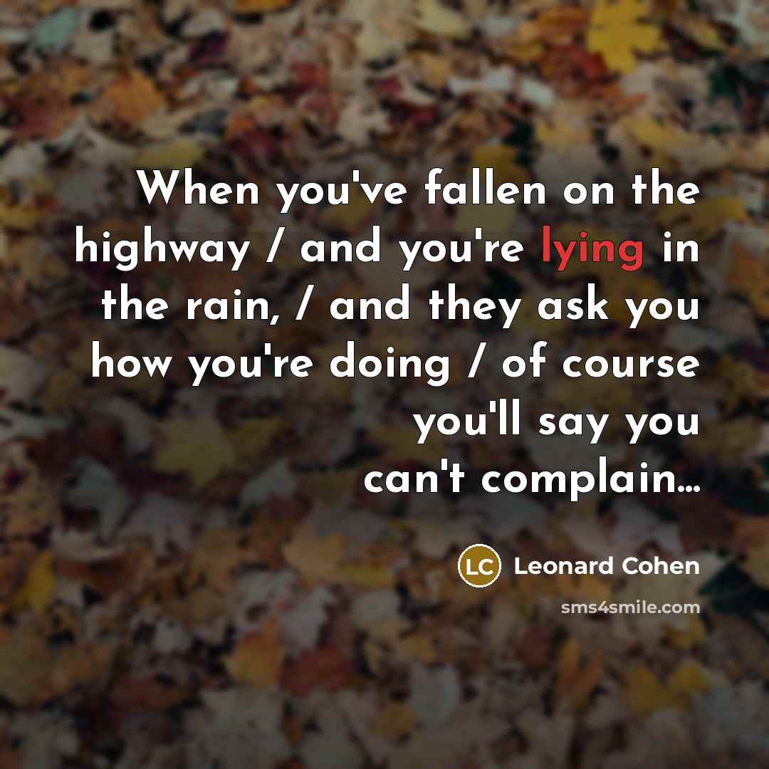 “When you've fallen on the highway / and you're lying in the rain, / and they ask you how you're doing / of course you'll say you can't complain...” quote by Leonard Cohen