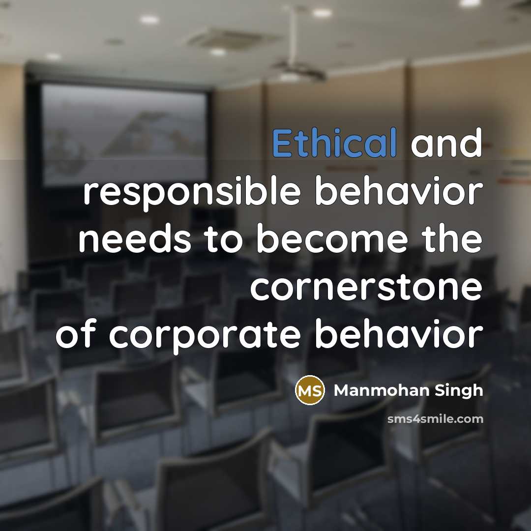 “Ethical and responsible behavior needs to become the cornerstone of corporate behavior” quote by Manmohan Singh