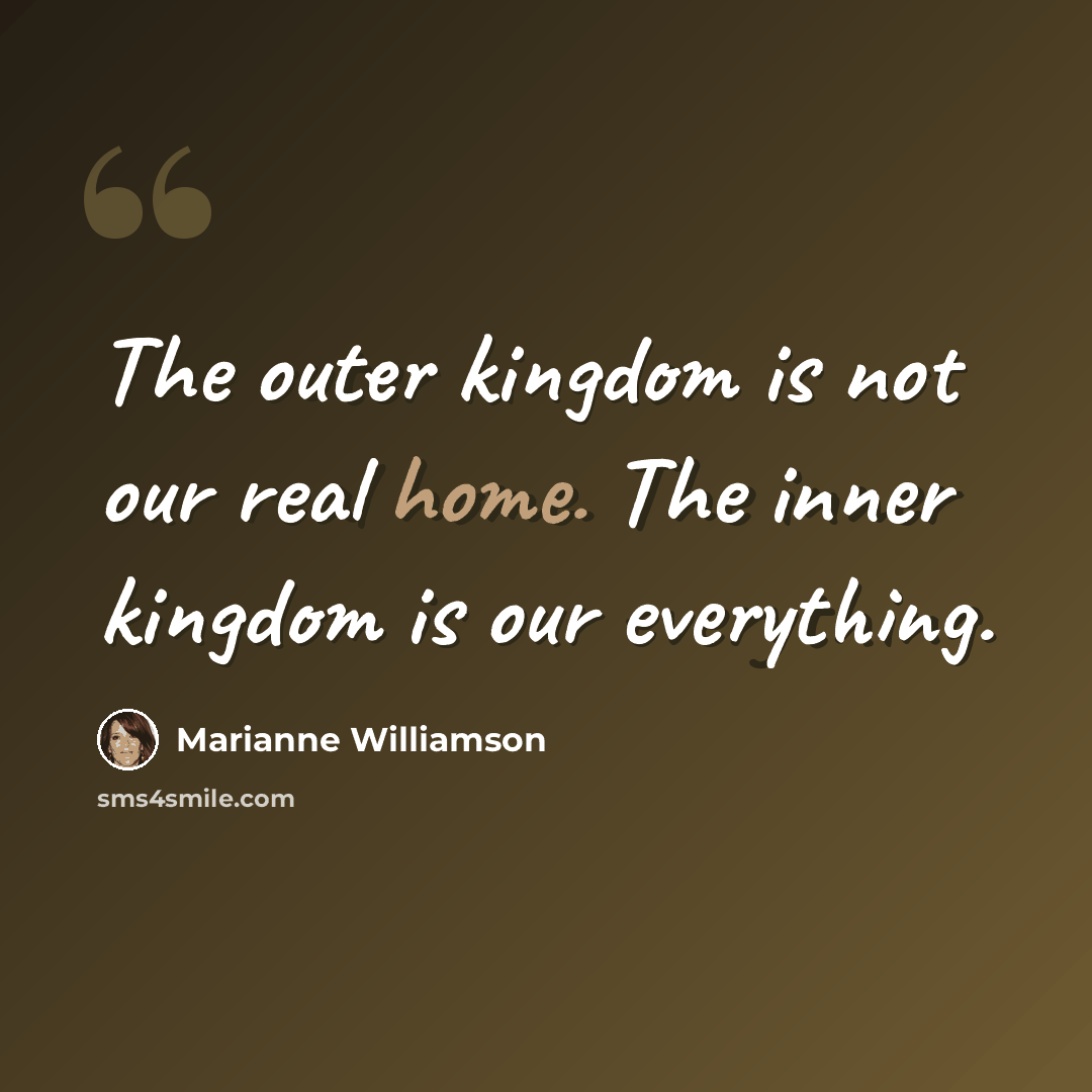 “The outer kingdom is not our real home. The inner kingdom is our everything.” quote by Marianne Williamson