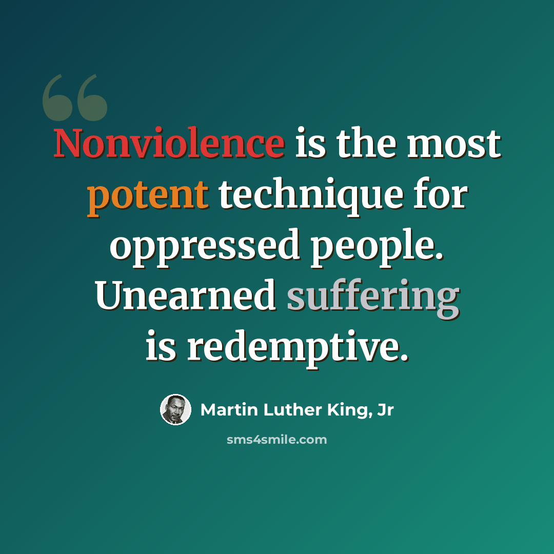 “Nonviolence is the most potent technique for oppressed people. Unearned suffering is redemptive.” quote by Martin Luther King, Jr