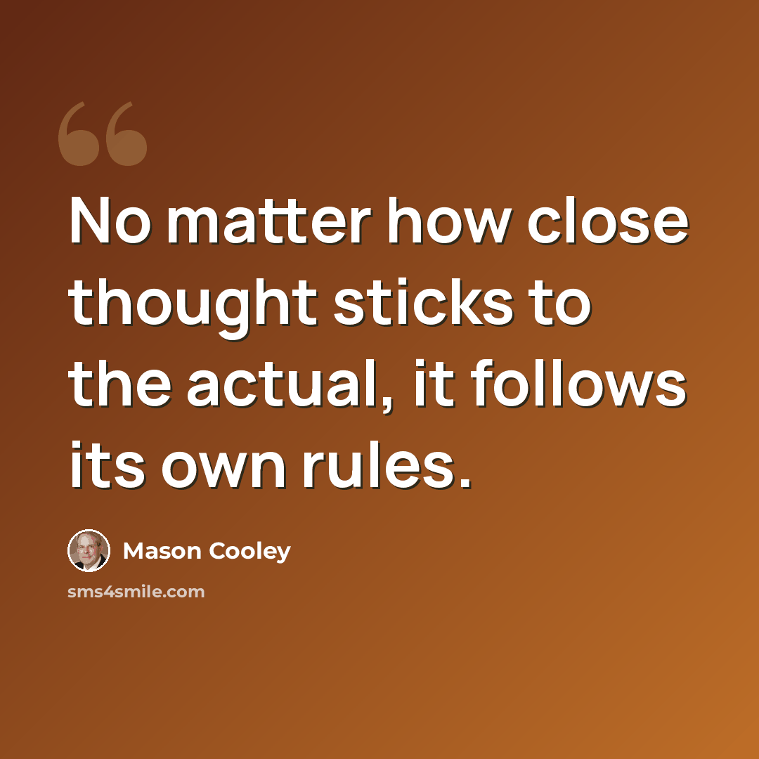 “No matter how close thought sticks to the actual, it follows its own rules.” quote by Mason Cooley