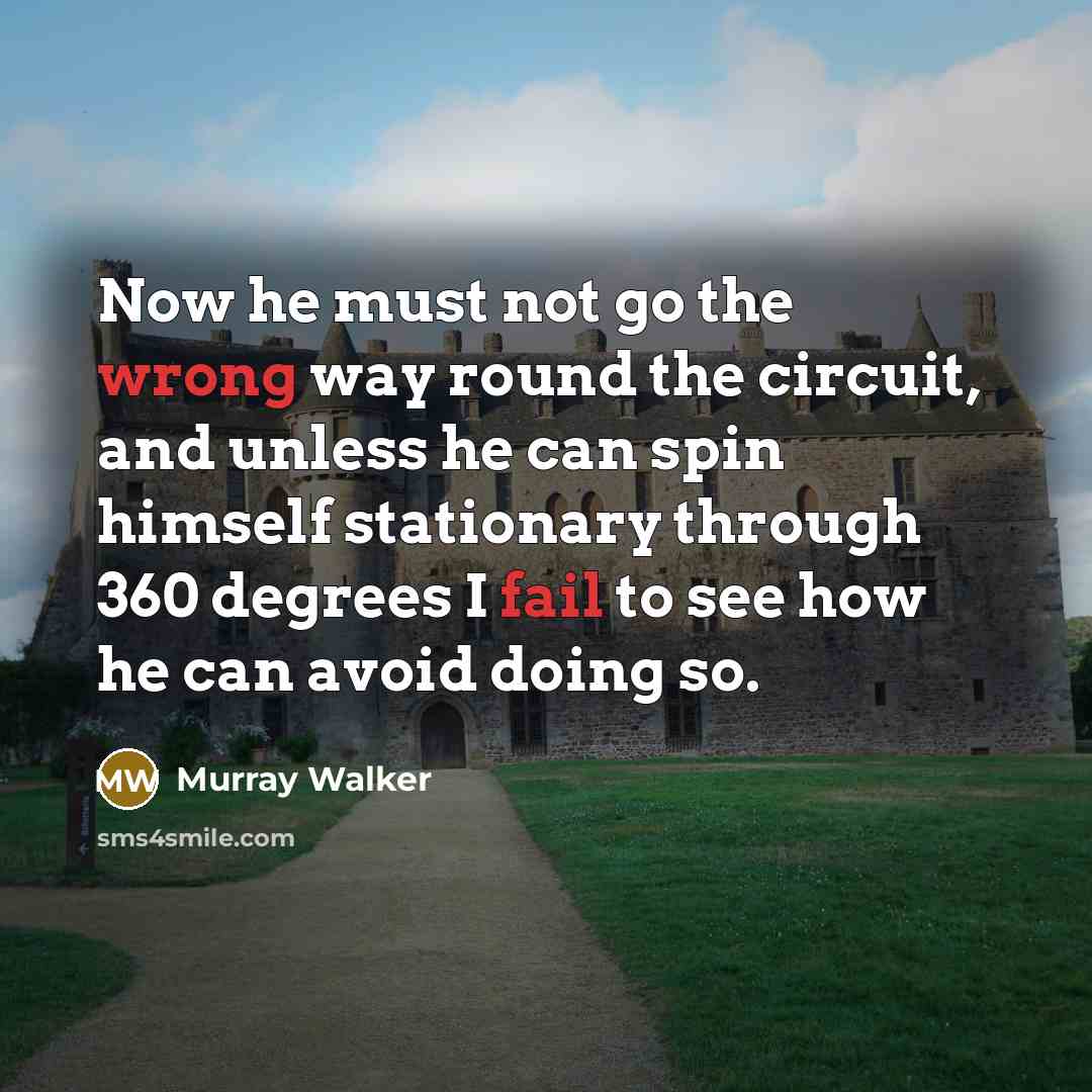 “Now he must not go the wrong way round the circuit, and unless he can spin himself stationary through 360 degrees I fail to see how he can avoid doing so.” quote by Murray Walker