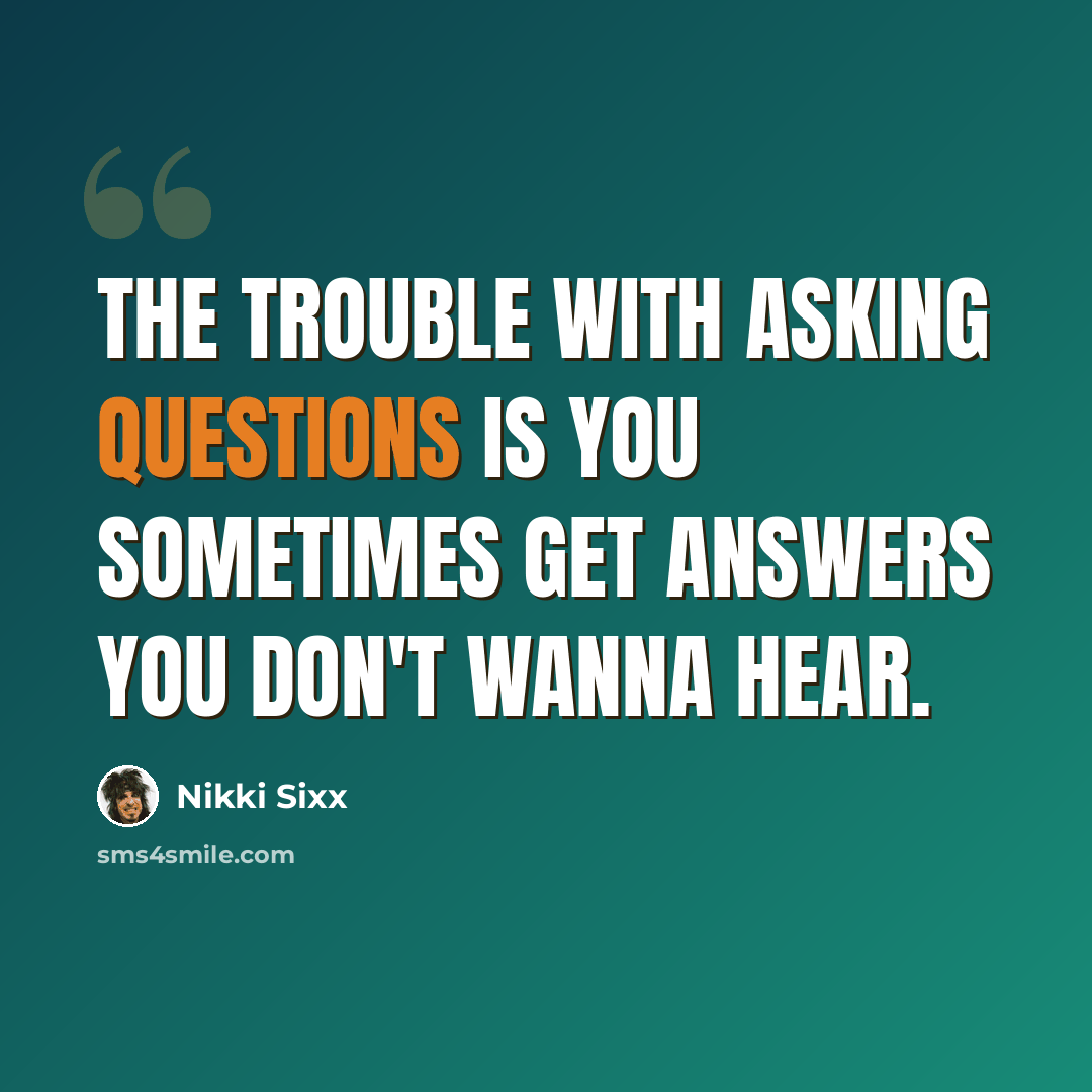 “The trouble with asking questions is you sometimes get answers you don't wanna hear.” quote by Nikki Sixx