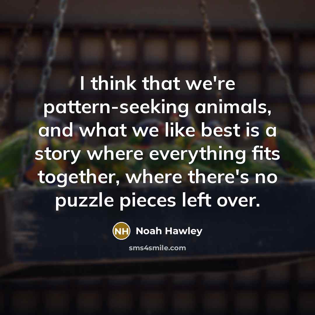 “I think that we're pattern-seeking animals, and what we like best is a story where everything fits together, where there's no puzzle pieces left over.” quote by Noah Hawley