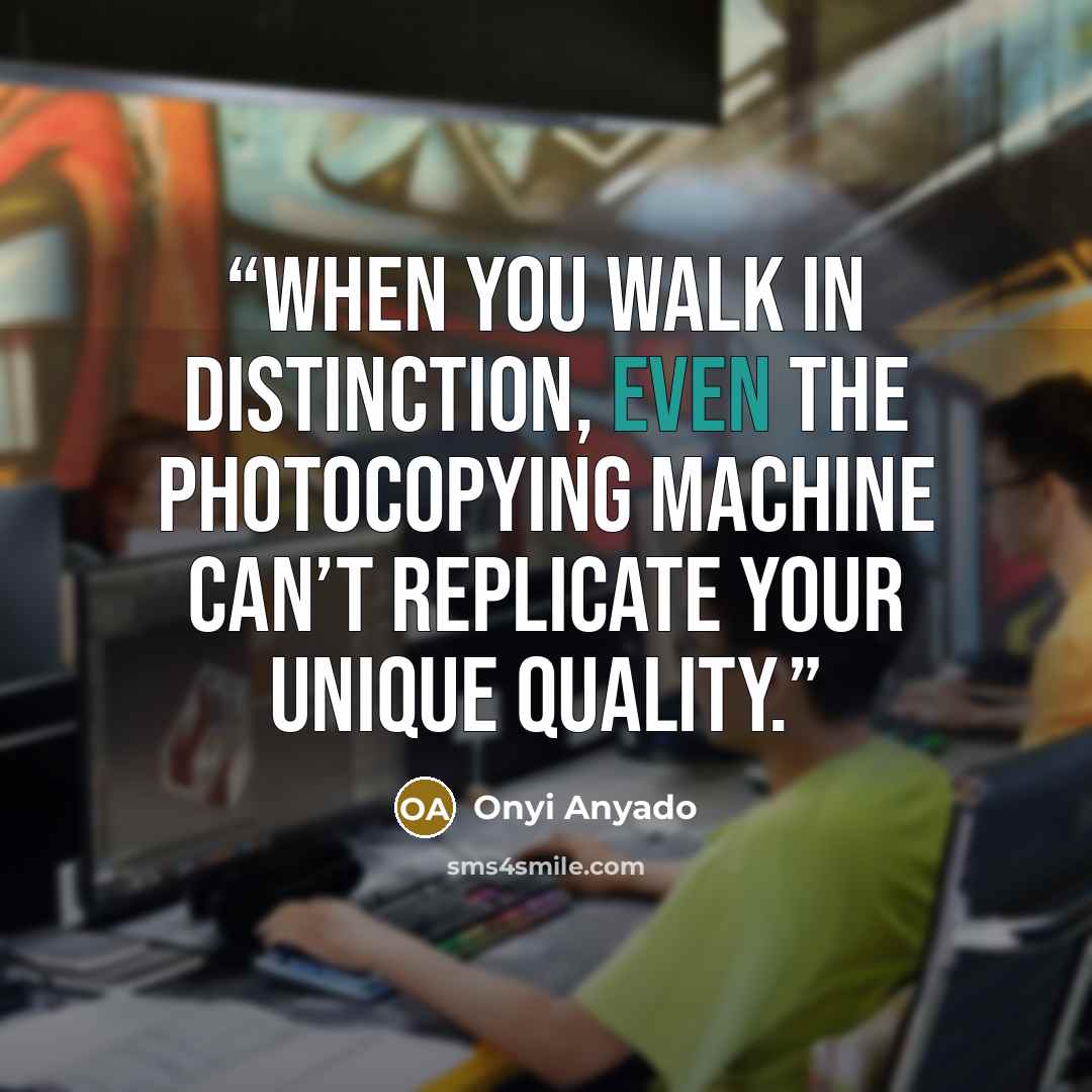 “When you walk in distinction, even the photocopying machine can’t replicate your unique quality.” quote by Onyi Anyado