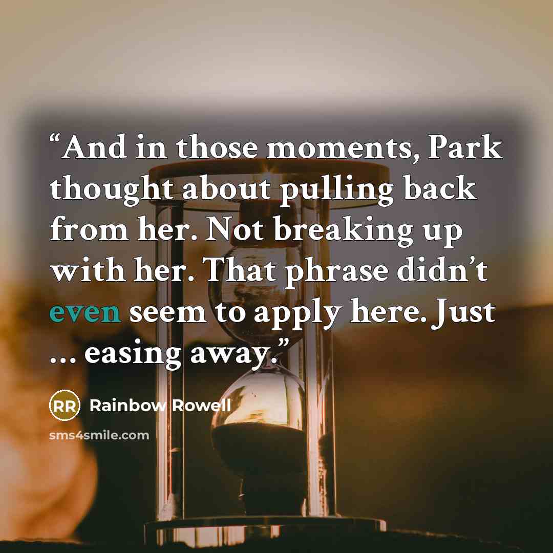 “And in those moments, Park thought about pulling back from her. Not breaking up with her. That phrase didn’t even seem to apply here. Just … easing away.” quote by Rainbow Rowell