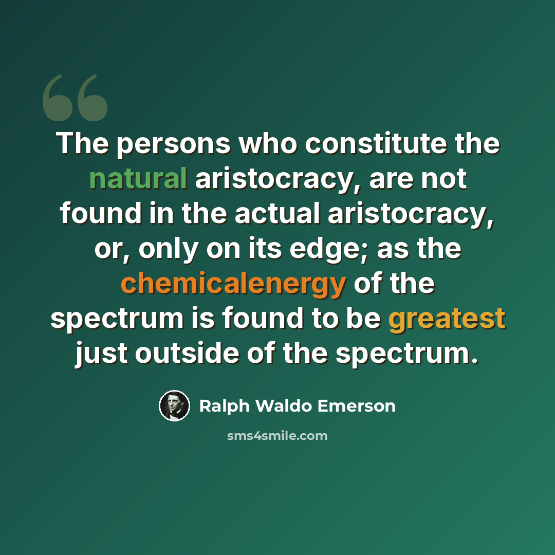 “The persons who constitute the natural aristocracy, are not found in the actual aristocracy, or, only on its edge; as the chemicalenergy of the spectrum is found to be greatest just outside of the spectrum.” quote by Ralph Waldo Emerson