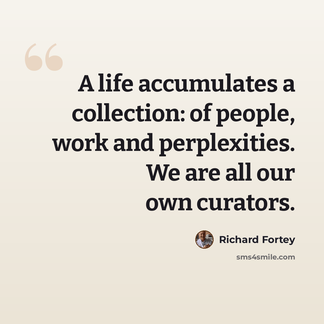 “A life accumulates a collection: of people, work and perplexities. We are all our own curators.” quote by Richard Fortey