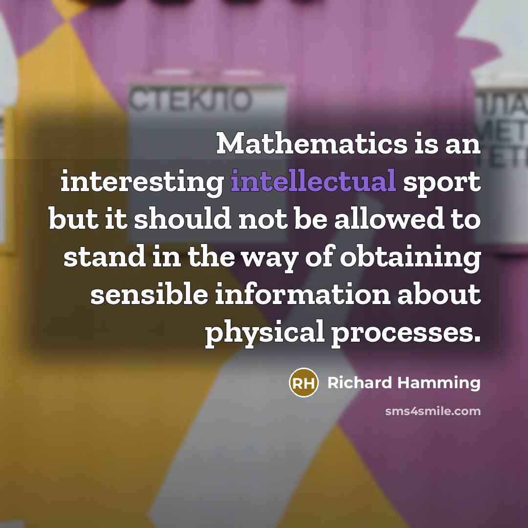 “Mathematics is an interesting intellectual sport but it should not be allowed to stand in the way of obtaining sensible information about physical processes.” quote by Richard Hamming