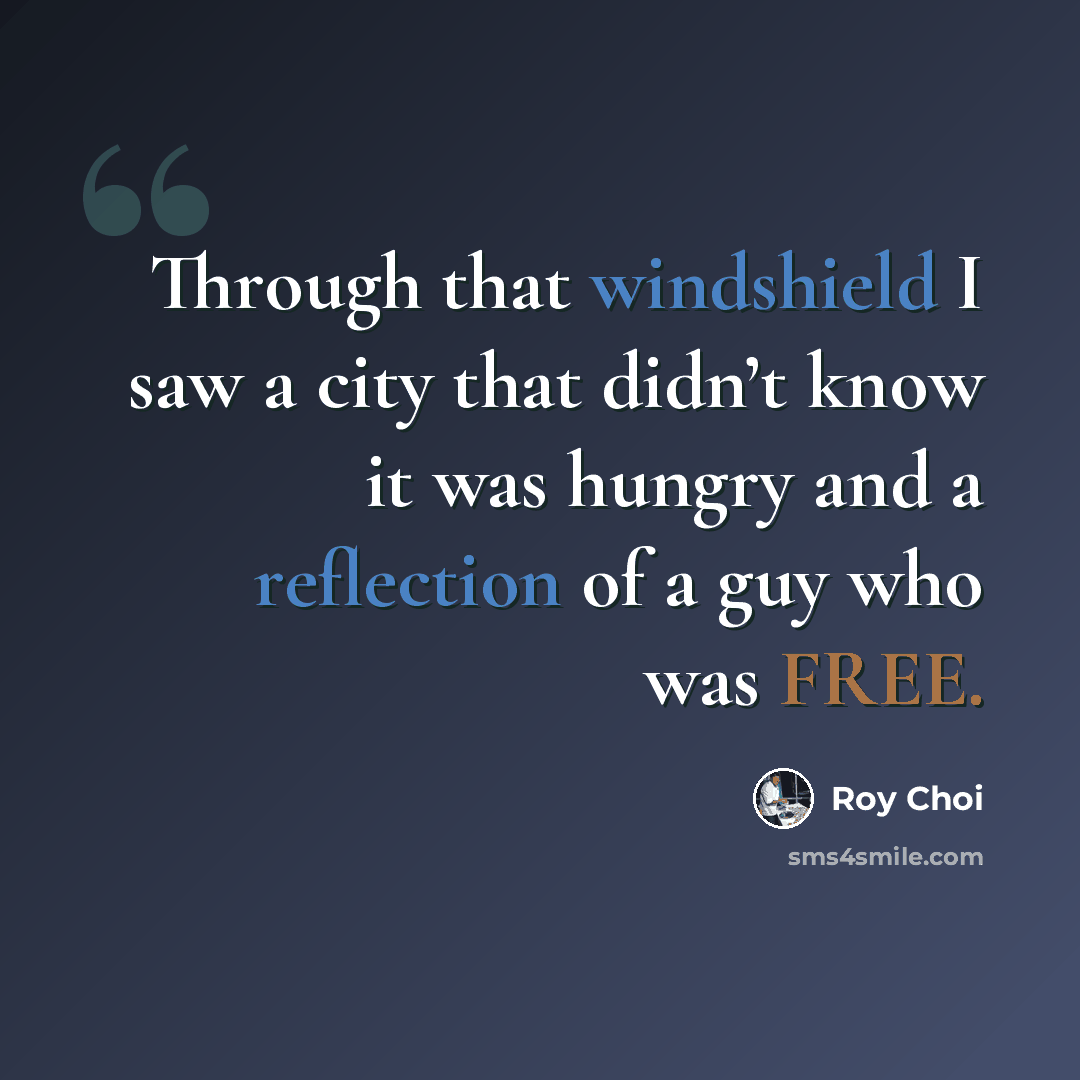 “Through that windshield I saw a city that didn’t know it was hungry and a reflection of a guy who was FREE.” quote by Roy Choi