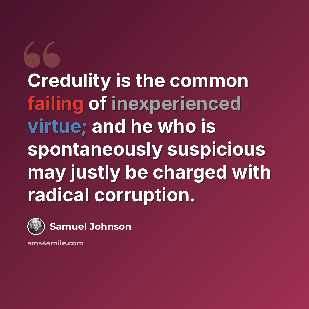 “Credulity is the common failing of inexperienced virtue; and he who is spontaneously suspicious may justly be charged with radical corruption.” quote by Samuel Johnson