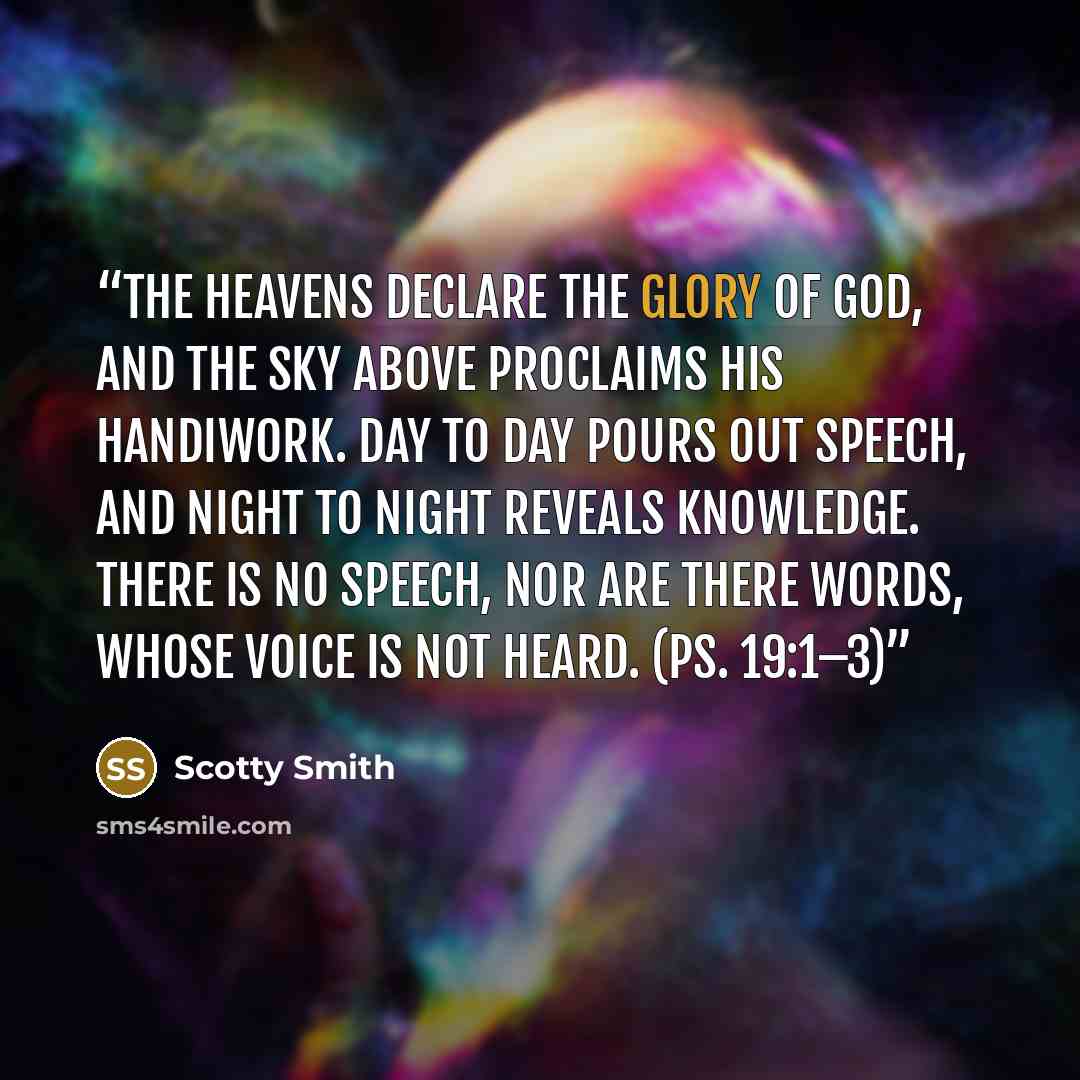“The heavens declare the glory of God, and the sky above proclaims his handiwork. Day to day pours out speech, and night to night reveals knowledge. There is no speech, nor are there words, whose voice is not heard. (Ps. 19:1–3)” quote by Scotty Smith