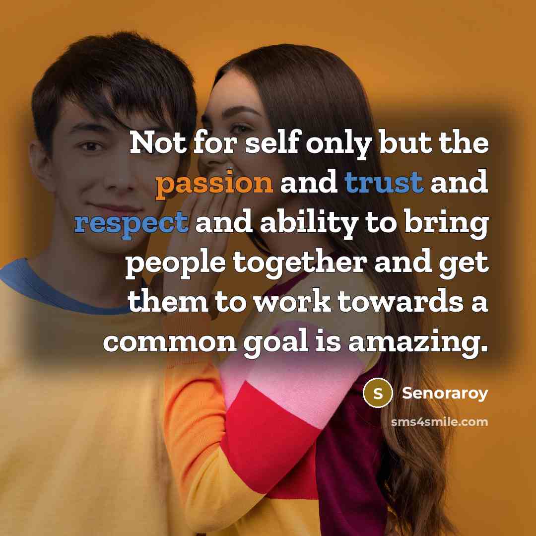 “Not for self only but the passion and trust and respect and ability to bring people together and get them to work towards a common goal is amazing.” quote by Senoraroy