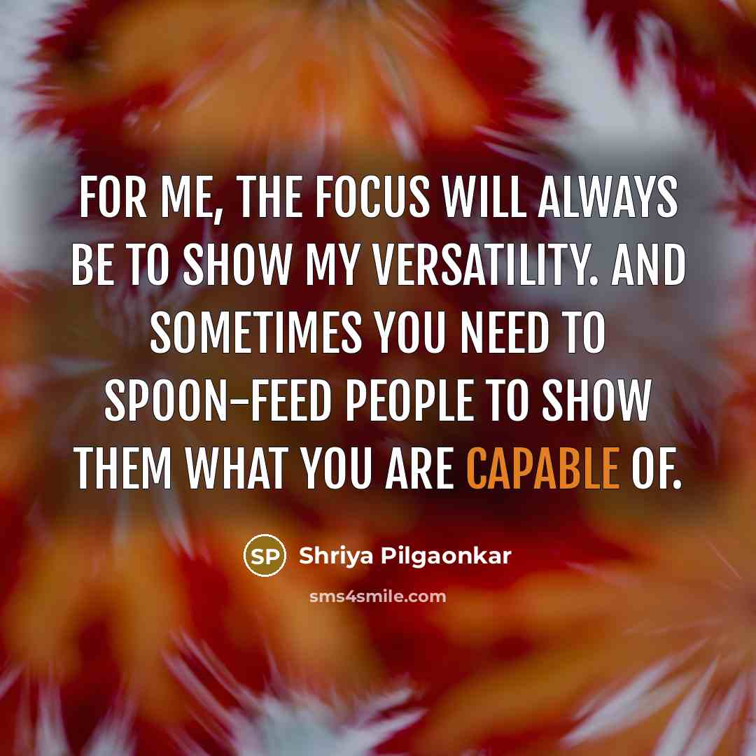 “For me, the focus will always be to show my versatility. And sometimes you need to spoon-feed people to show them what you are capable of.” quote by Shriya Pilgaonkar