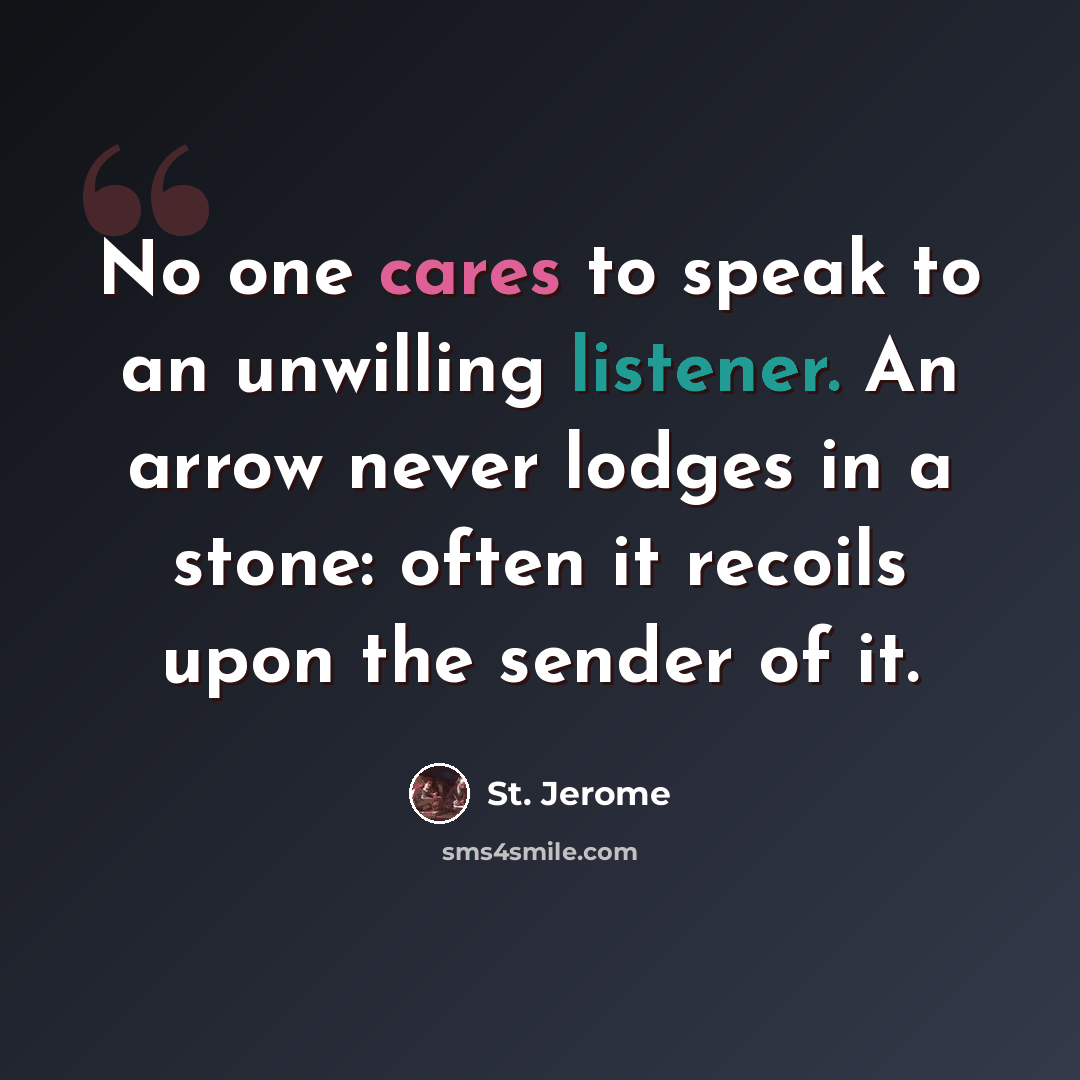 “No one cares to speak to an unwilling listener. An arrow never lodges in a stone: often it recoils upon the sender of it.” quote by St. Jerome