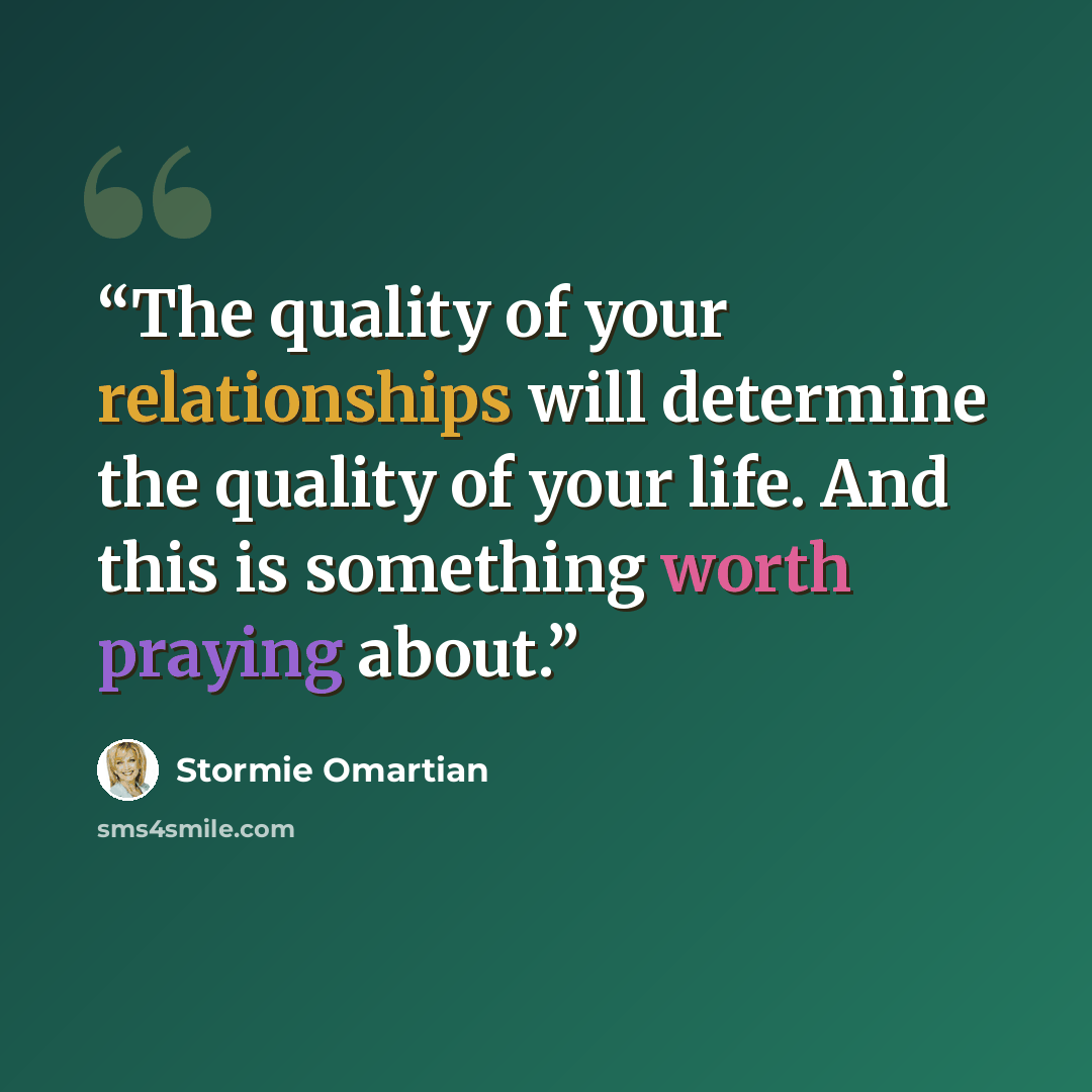 “The quality of your relationships will determine the quality of your life. And this is something worth praying about.” quote by Stormie Omartian