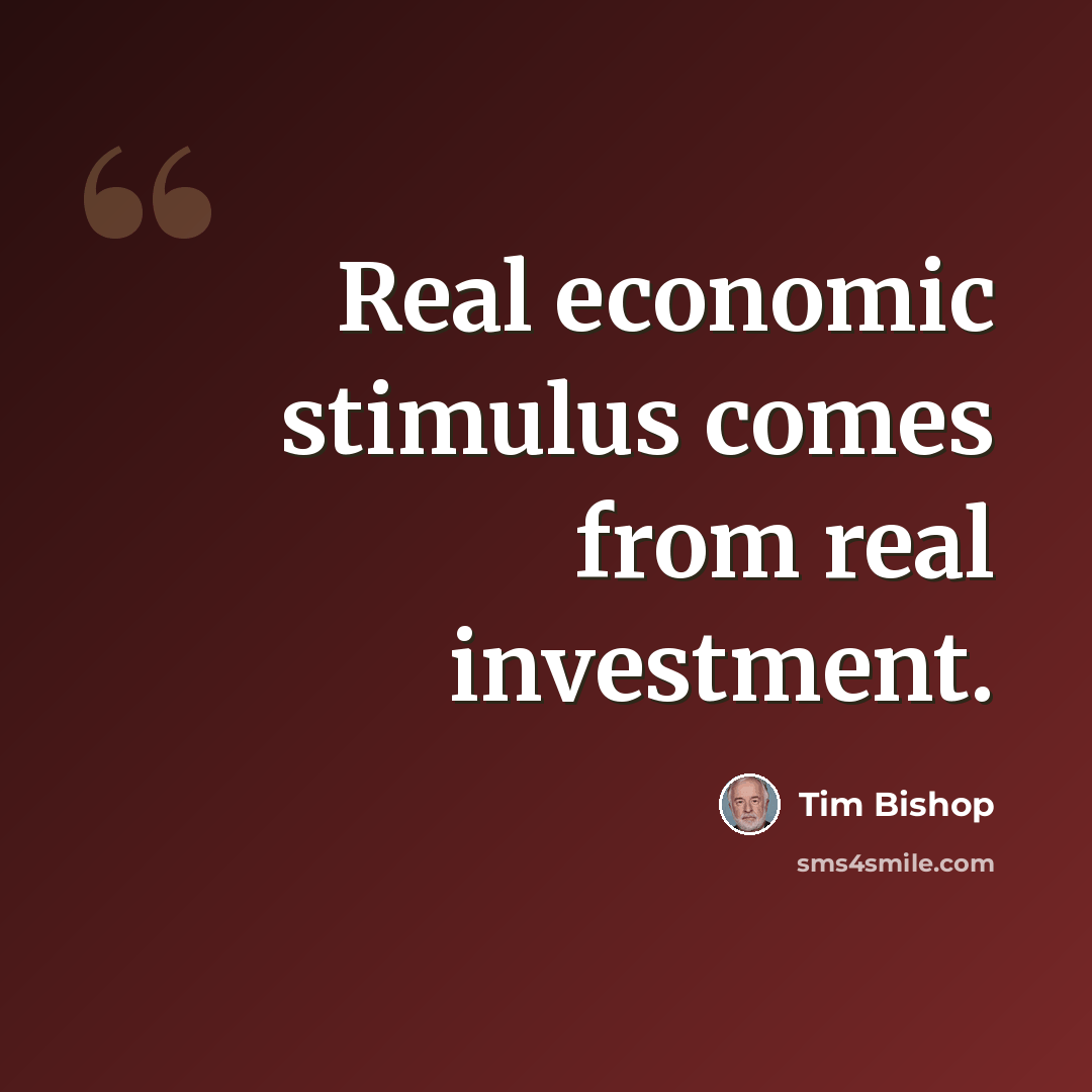 “Real economic stimulus comes from real investment.” quote by Tim Bishop