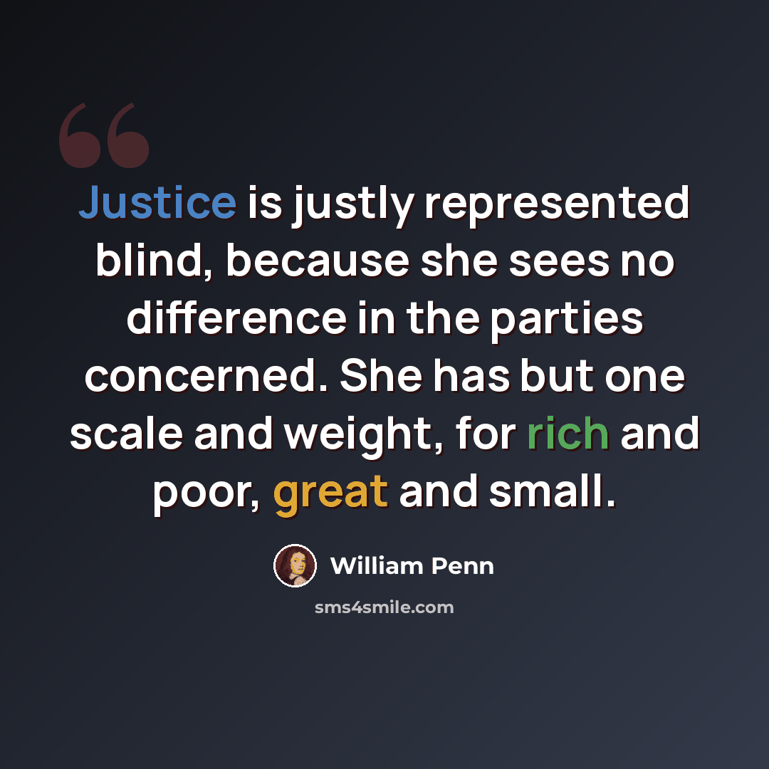 “Justice is justly represented blind, because she sees no difference in the parties concerned. She has but one scale and weight, for rich and poor, great and small.” quote by William Penn