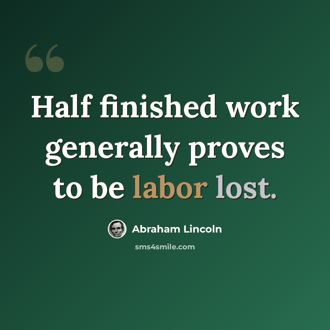 “Half finished work generally proves to be labor lost.” quote by Abraham Lincoln