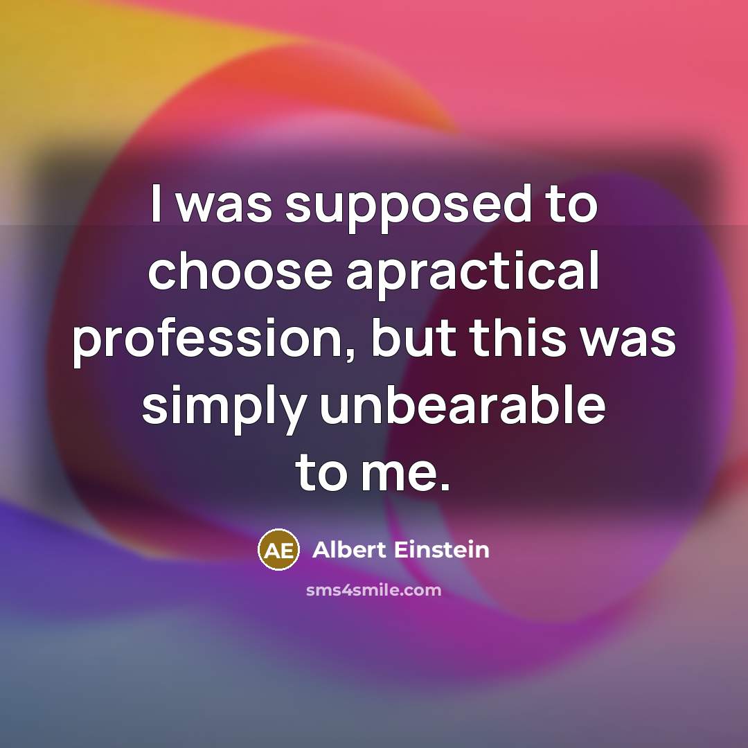“I was supposed to choose apractical profession, but this was simply unbearable to me.” quote by Albert Einstein
