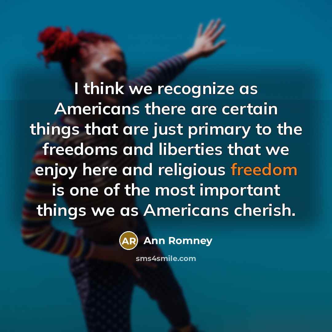 “I think we recognize as Americans there are certain things that are just primary to the freedoms and liberties that we enjoy here and religious freedom is one of the most important things we as Americans cherish.” quote by Ann Romney