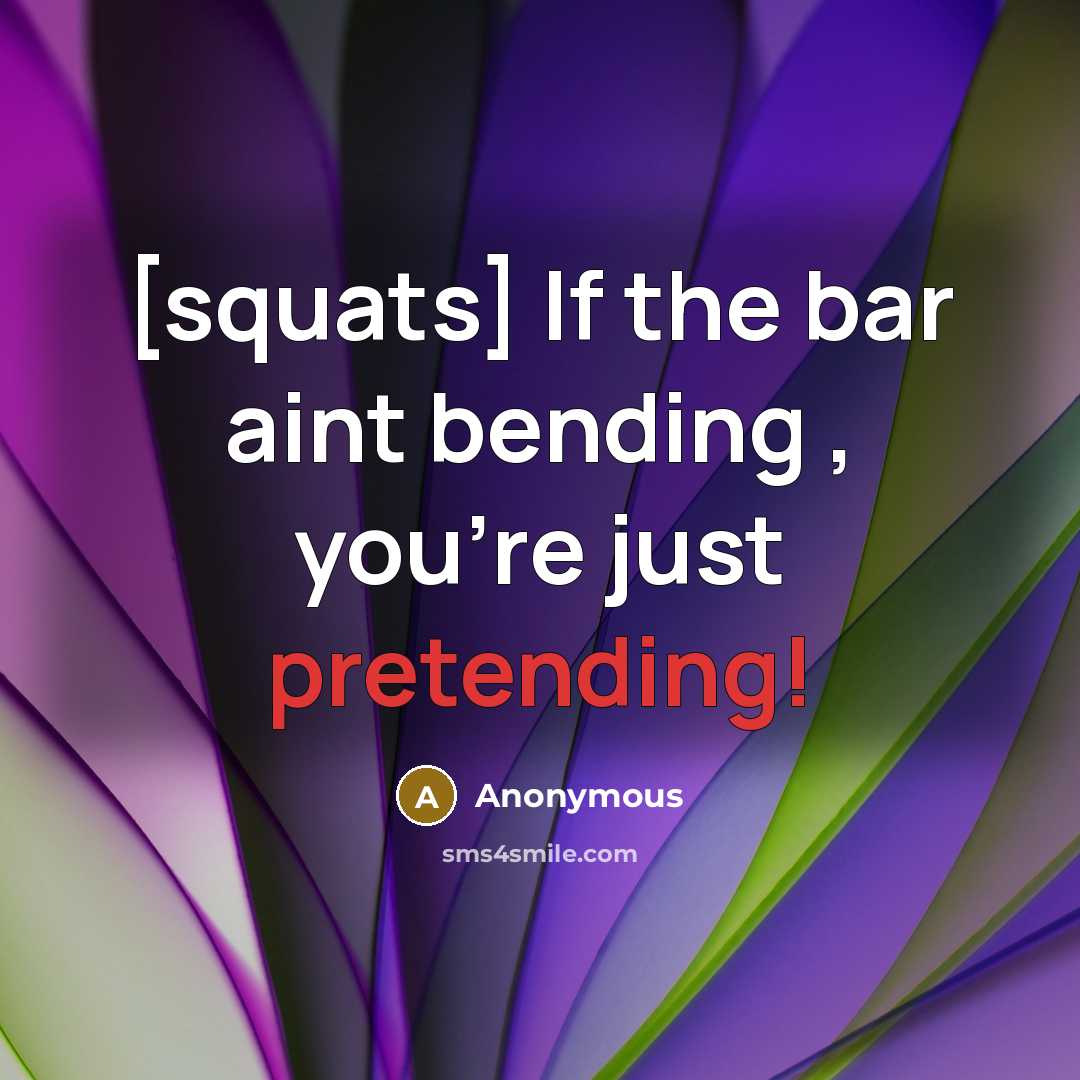 “[squats] If the bar aint bending , you're just pretending!” quote by Anonymous