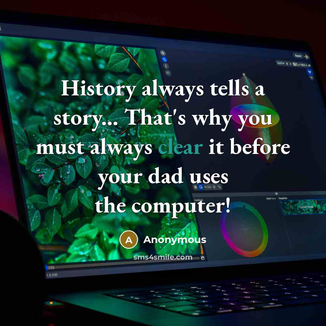 “History always tells a story... That's why you must always clear it before your dad uses the computer!” quote by Anonymous