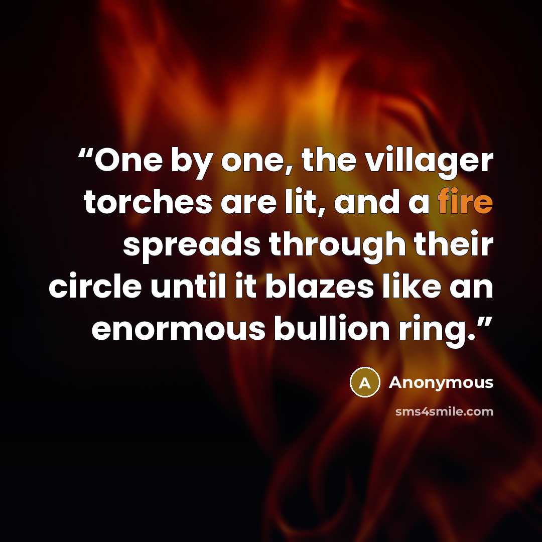 “One by one, the villager torches are lit, and a fire spreads through their circle until it blazes like an enormous bullion ring.” quote by Anonymous