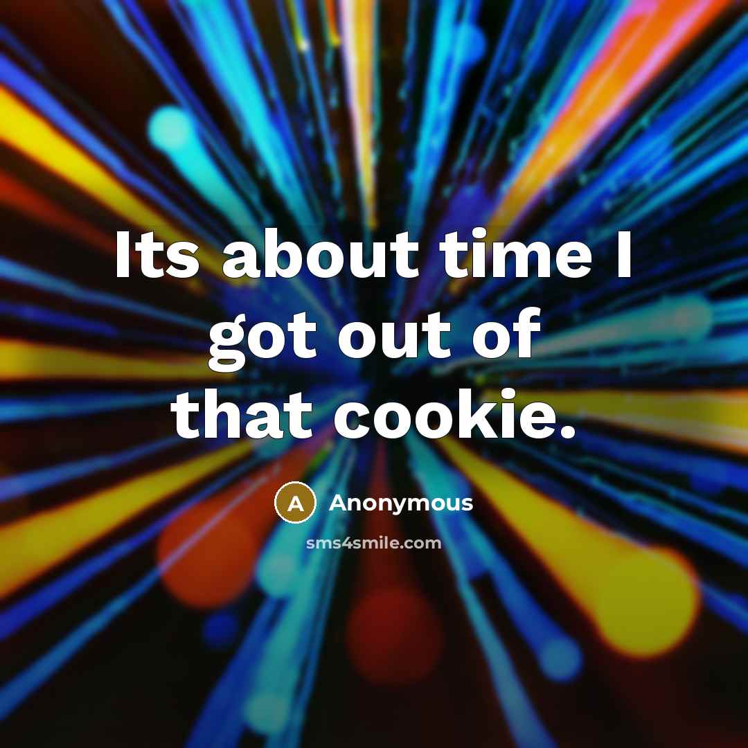 “Its about time I got out of that cookie.” quote by Anonymous
