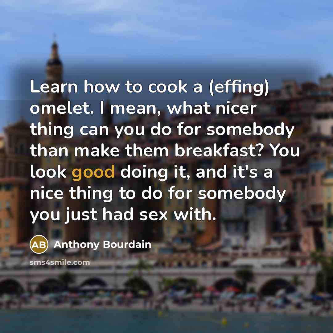 “Learn how to cook a (effing) omelet. I mean, what nicer thing can you do for somebody than make them breakfast? You look good doing it, and it's a nice thing to do for somebody you just had sex with.” quote by Anthony Bourdain