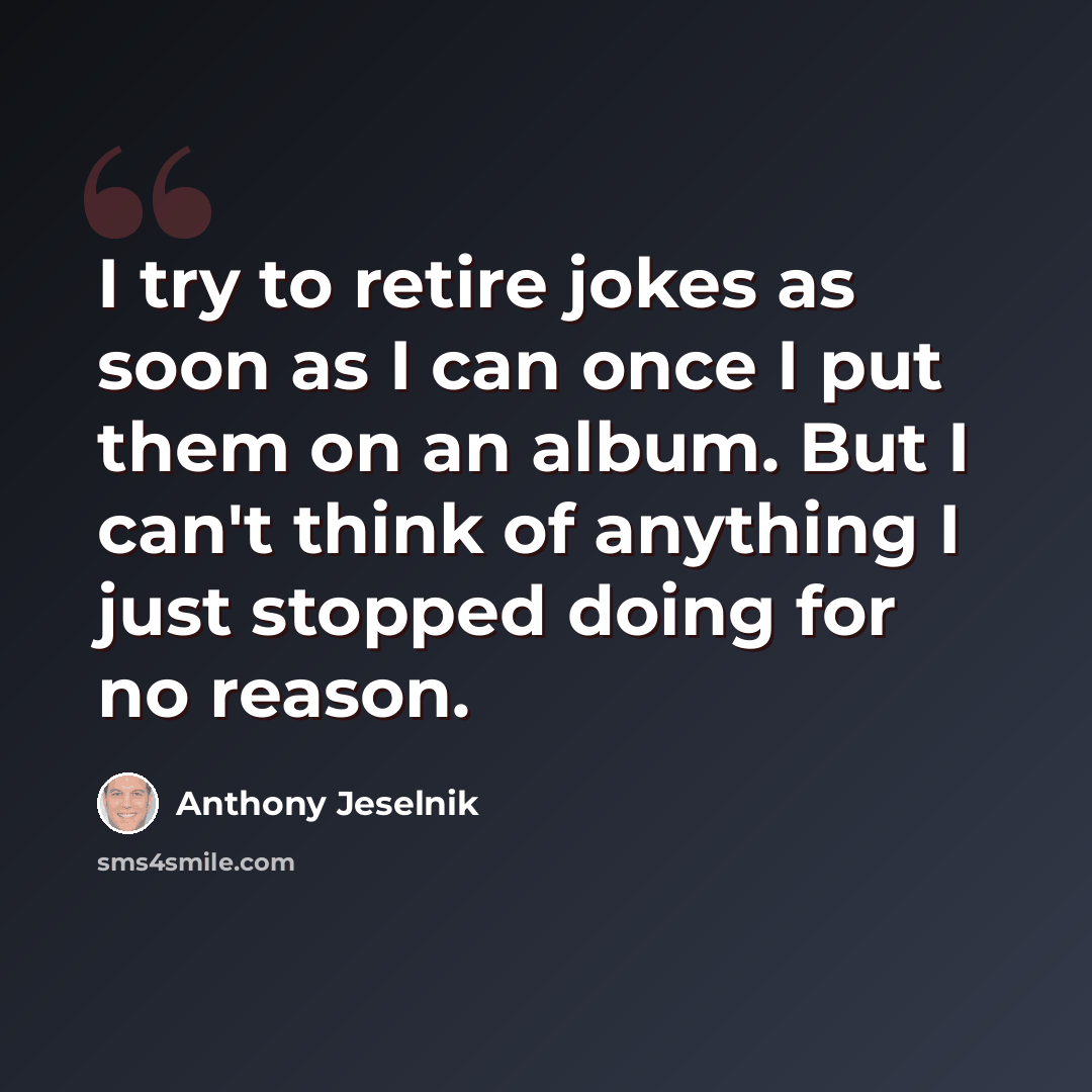 “I try to retire jokes as soon as I can once I put them on an album. But I can't think of anything I just stopped doing for no reason.” quote by Anthony Jeselnik