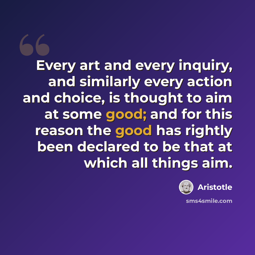 “Every art and every inquiry, and similarly every action and choice, is thought to aim at some good; and for this reason the good has rightly been declared to be that at which all things aim.” quote by Aristotle